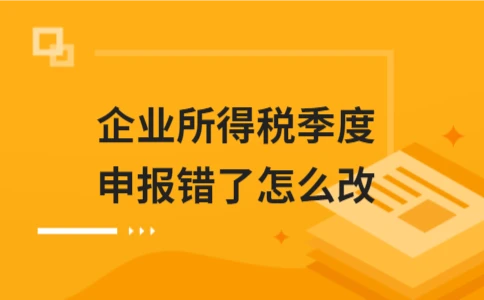 企业所得税季度申报错误如何更正？详细流程与注意事项 - 南径何舜会计资讯