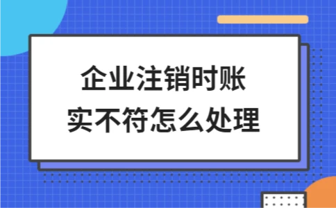 企业注销时账实不符如何处理？遵循法规与税务清算指南 - ��ý���鱨��վ