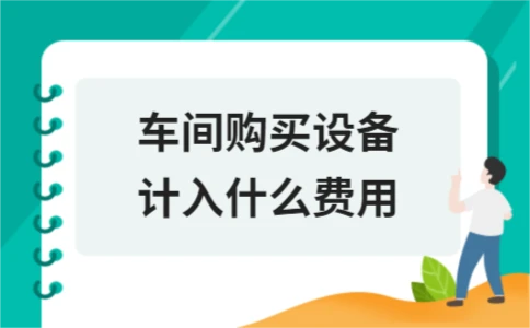 车间设备购置费用与运营费用会计处理全解析(图1)