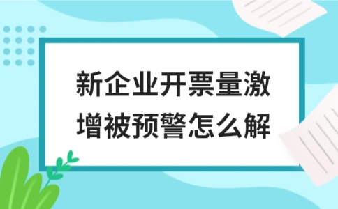 新企业开票量激增被预警如何处理(图1)