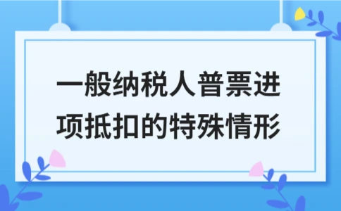 一般纳税人普票进项抵扣的三种特殊情形详解 - ��ý���鱨��վ