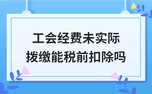 工会经费未实际拨缴能否税前扣除？政策详解 - ��ý���鱨��վ