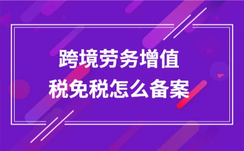 跨境劳务增值税免税备案流程及材料(图1)