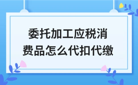 委托加工应税消费品消费税代扣代缴方法解析(图1)