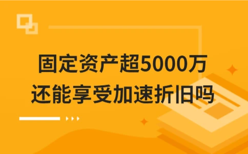 固定资产超5000万还能加速折旧吗？(图1)