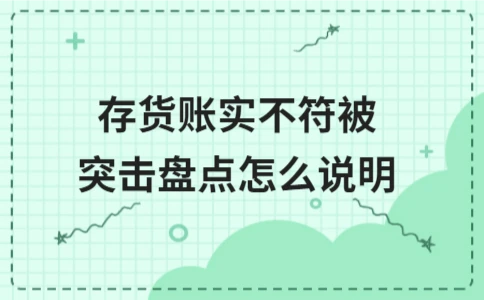 存货账实不符被突击盘点怎么说明 存货账实不符如何说明及处理(图1)