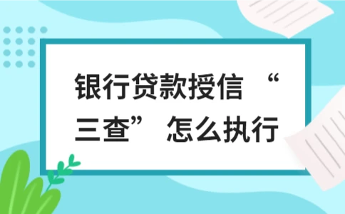 银行贷款授信 “三查” 怎么执行 银行贷款授信三查执行详解(图1)