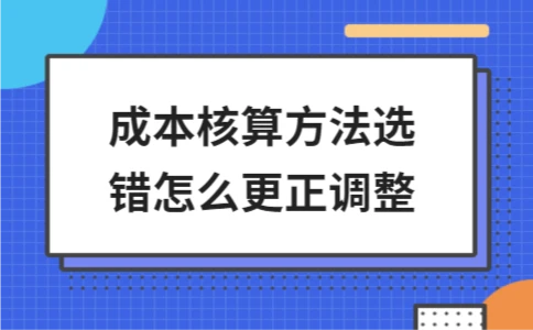 成本核算方法错误更正调整指南｜实用技巧全解析 - ��ý���鱨��վ
